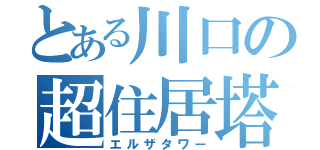 とある川口の超住居塔（エルザタワー）