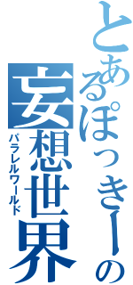 とあるぽっきーのの妄想世界（パラレルワールド）