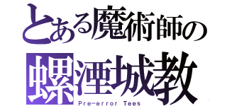 とある魔術師の螺湮城教（Ｐｒｅ－ｅｒｒｏｒ Ｔｅｅｓ ）