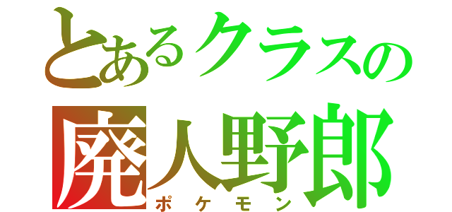 とあるクラスの廃人野郎（ポケモン）