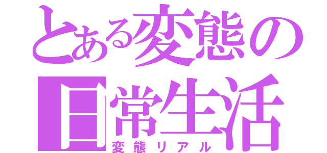 とある変態の日常生活（変態リアル）