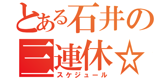 とある石井の三連休☆（スケジュール）