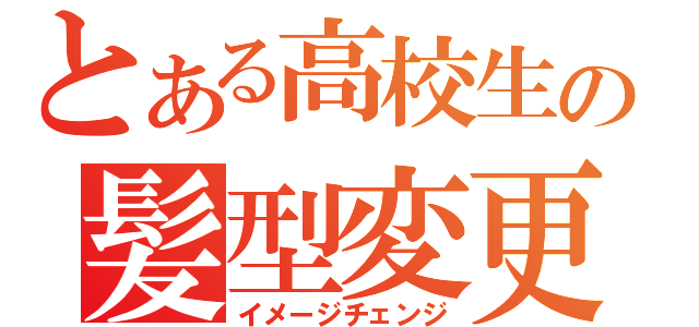 とある高校生の髪型変更（イメージチェンジ）