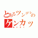 とあるツンデレのケンカップル（あいさく）