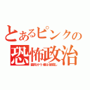 とあるピンクの恐怖政治（歯向かう者は皆殺し）