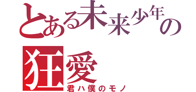 とある未来少年の狂愛（君ハ僕のモノ）