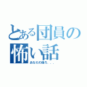 とある団員の怖い話（あなたの後ろ．．．）