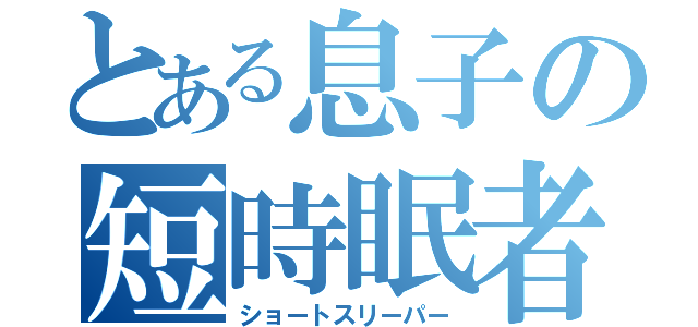 とある息子の短時眠者（ショートスリーパー）