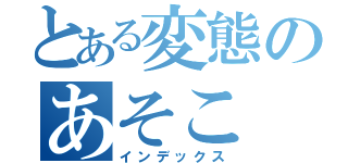 とある変態のあそこ（インデックス）