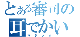 とある審司の耳でかい（マジック）