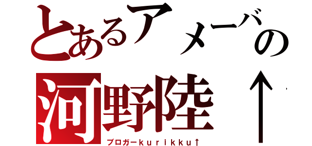 とあるアメーバの河野陸↑（ブロガーｋｕｒｉｋｋｕ↑）