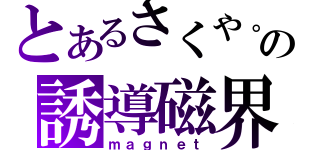 とあるさくや。の誘導磁界（ｍａｇｎｅｔ）