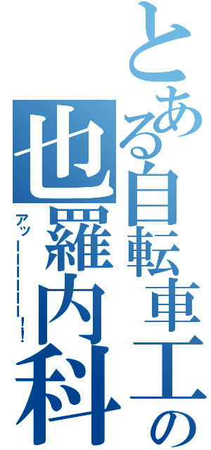 とある自転車工の也羅内科？（アッーーーーーー！！）