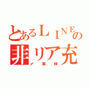 とあるＬＩＮＥの非リア充（〆飯様）