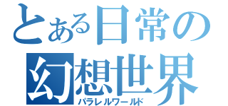 とある日常の幻想世界（パラレルワールド）