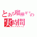 とある瑠樺ギャの実時間（リアルタイム）