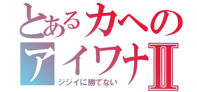 とあるカヘのアイワナⅡ（ジジイに勝てない）