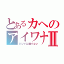 とあるカヘのアイワナⅡ（ジジイに勝てない）