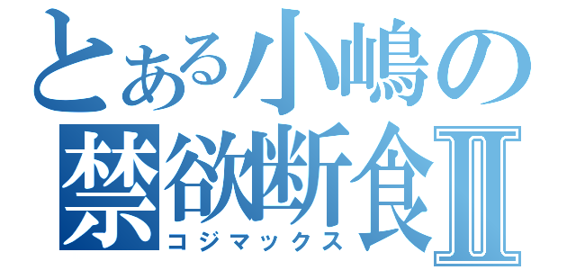 とある小嶋の禁欲断食Ⅱ（コジマックス）