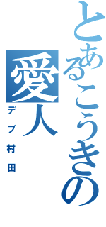 とあるこうきの愛人（デブ村田）