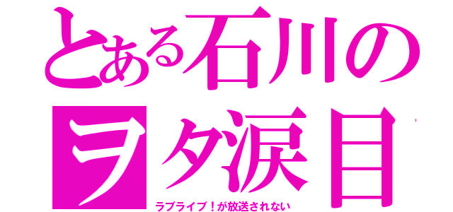 とある石川のヲタ涙目（ラブライブ！が放送されない）