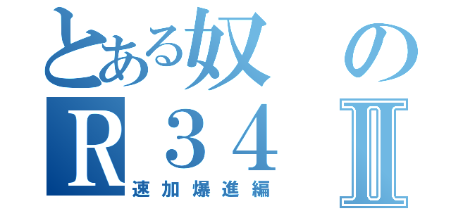 とある奴のＲ３４Ⅱ（速加爆進編）