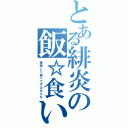 とある緋炎の飯☆食い（美味しく食べてやるからな）