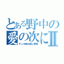 とある野中の愛の次に郎Ⅱ（チンポ舐め回し野郎）