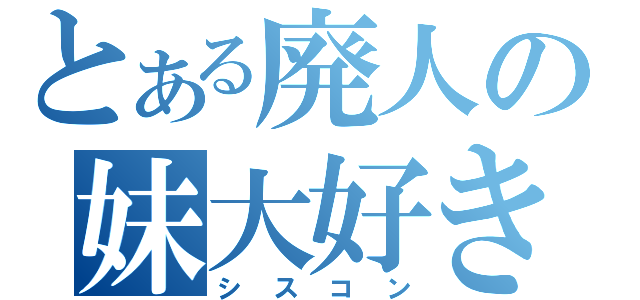 とある廃人の妹大好き（シスコン）