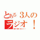 とある３人のラジオ！（誰得？俺得！楽しもー！）