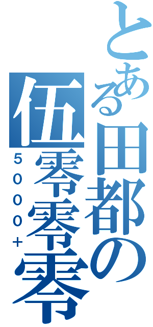 とある田都の伍零零零（５０００＋）