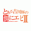 とある吉川豚の餌にエビⅡ（喰うか喰われるかは、貴方次第です！）