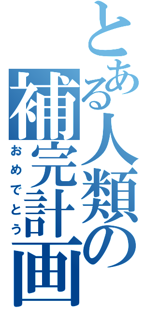 とある人類の補完計画（おめでとう）