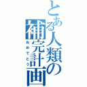 とある人類の補完計画（おめでとう）