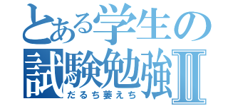 とある学生の試験勉強Ⅱ（だるち萎えち）