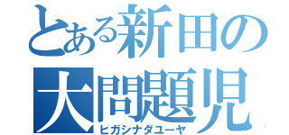 とある新田の大問題児（ヒガシナダユーヤ）