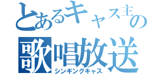 とあるキャス主の歌唱放送（シンギングキャス）