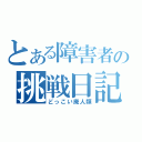 とある障害者の挑戦日記（どっこい廃人類）