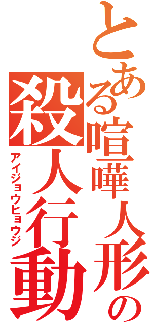 とある喧嘩人形のの殺人行動（アイジョウヒョウジ）