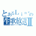 とあるＬｉｎｅの生歌放送Ⅱ（公式ジャック放送）