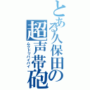 とある久保田の超声帯砲（ムクドリバイバイ）