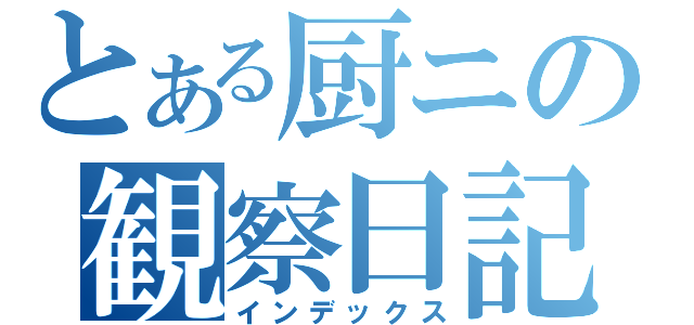 とある厨ニの観察日記（インデックス）