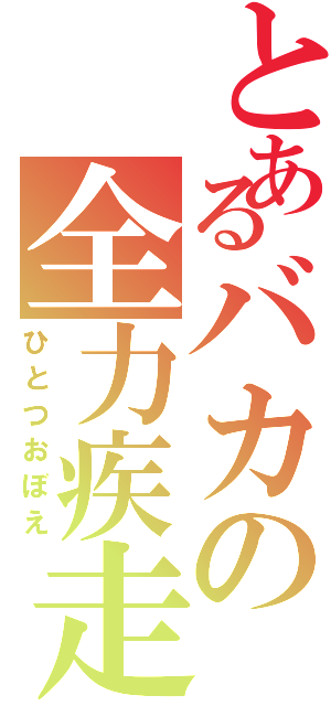 とあるバカの全力疾走（ひとつおぼえ）