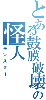 とある鼓膜破壊人の怪人（モンスター）