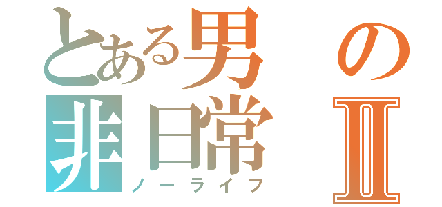 とある男の非日常Ⅱ（ノーライフ）