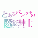 とあるパンク中の変態紳士（ロリ魂）