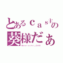 とあるｃａｓ主      の葵様だぁ（＠ａｏｉｃｃｈｉ＿ＣＡＳ）