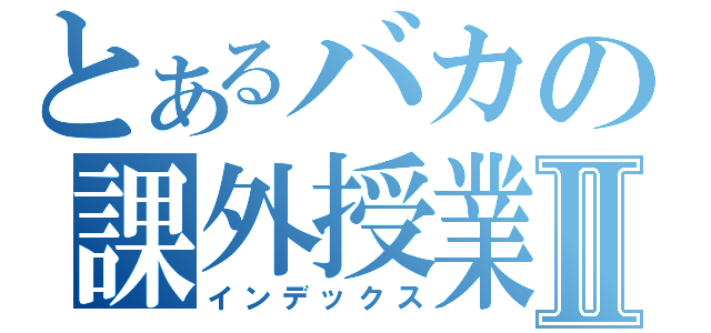 とあるバカの課外授業Ⅱ（インデックス）