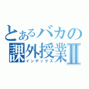 とあるバカの課外授業Ⅱ（インデックス）