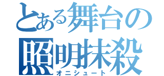 とある舞台の照明抹殺（オニシュート）